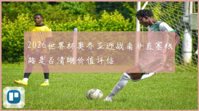 2026世界杯奥乔亚迎战南非直塞线路是否清晰价值评估