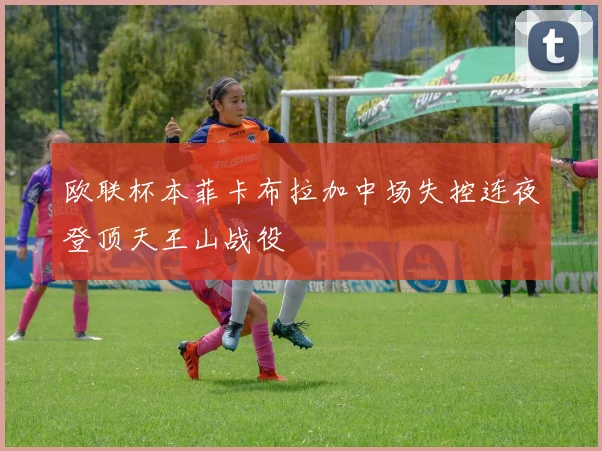 欧联杯本菲卡布拉加中场失控连夜登顶天王山战役