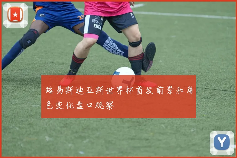 路易斯迪亚斯世界杯首发前景和角色变化盘口观察
