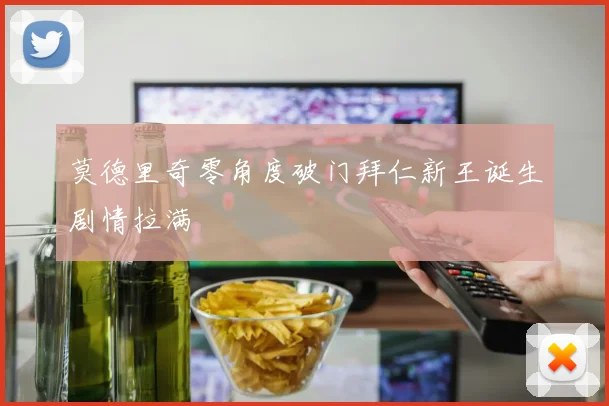 莫德里奇零角度破门拜仁新王诞生剧情拉满