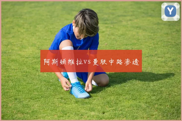 阿斯顿维拉vs曼联中路渗透