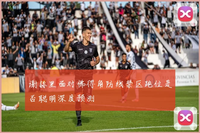 谢赫里面对佛得角防线禁区跑位是否聪明深度预测
