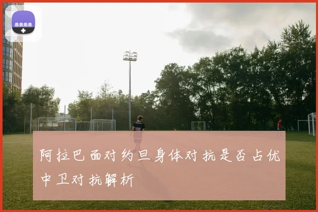 阿拉巴面对约旦身体对抗是否占优中卫对抗解析