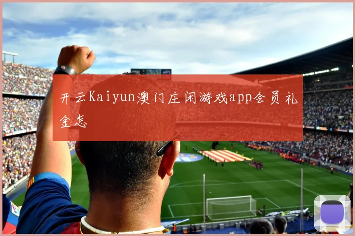 开云Kaiyun澳门庄闲游戏app会员礼金怎