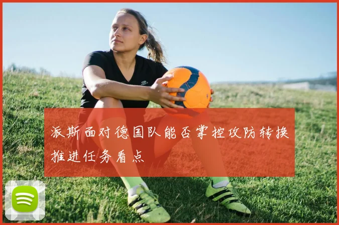 派斯面对德国队能否掌控攻防转换推进任务看点