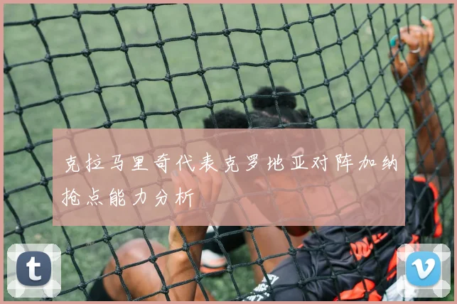 克拉马里奇代表克罗地亚对阵加纳抢点能力分析