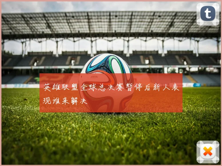 英雄联盟全球总决赛暂停后新人表现谁来解决