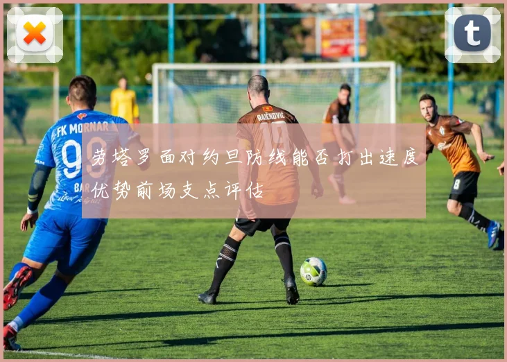 劳塔罗面对约旦防线能否打出速度优势前场支点评估