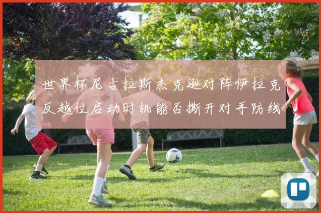 世界杯尼古拉斯杰克逊对阵伊拉克反越位启动时机能否撕开对手防线