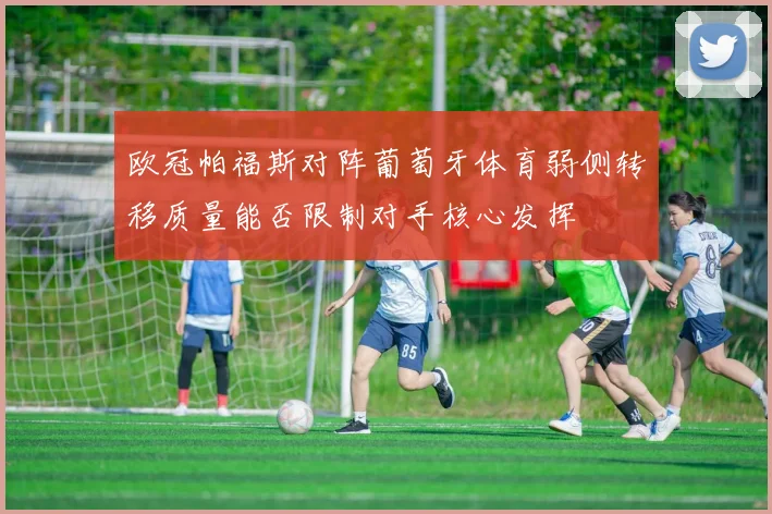 欧冠帕福斯对阵葡萄牙体育弱侧转移质量能否限制对手核心发挥