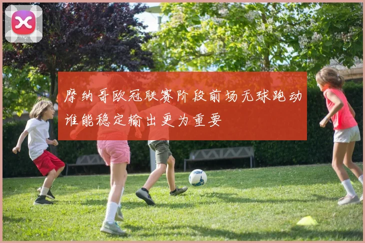 摩纳哥欧冠联赛阶段前场无球跑动谁能稳定输出更为重要