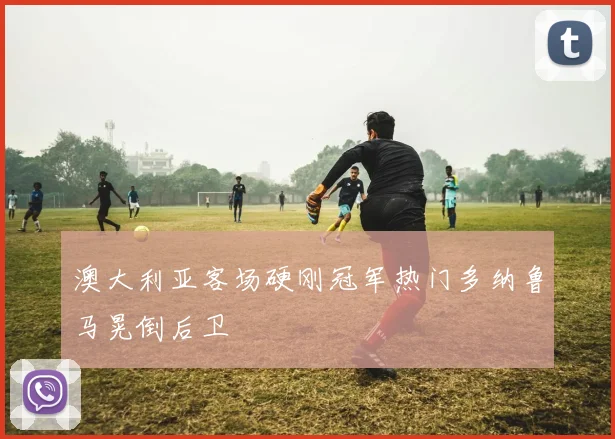 澳大利亚客场硬刚冠军热门多纳鲁马晃倒后卫