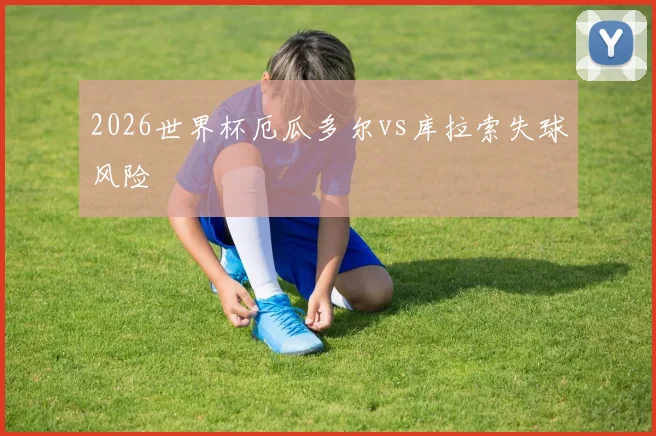 2026世界杯厄瓜多尔vs库拉索失球风险