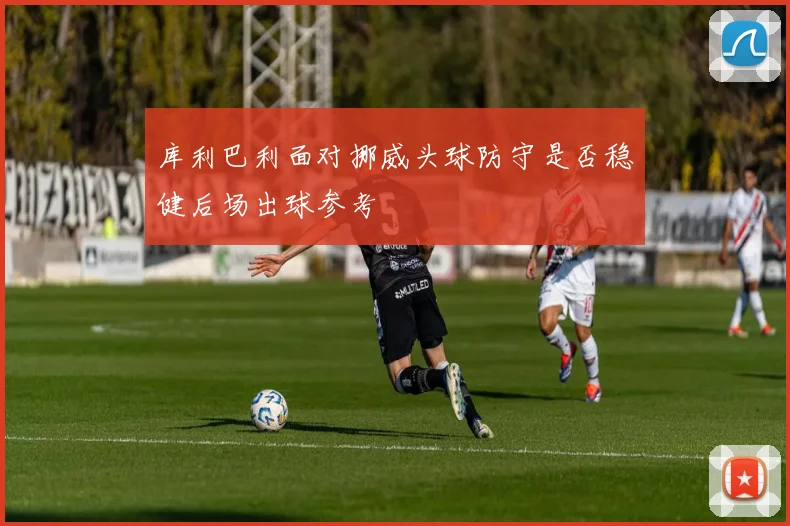 库利巴利面对挪威头球防守是否稳健后场出球参考