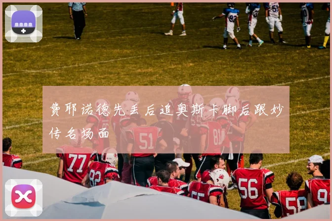 费耶诺德先丢后追奥斯卡脚后跟妙传名场面