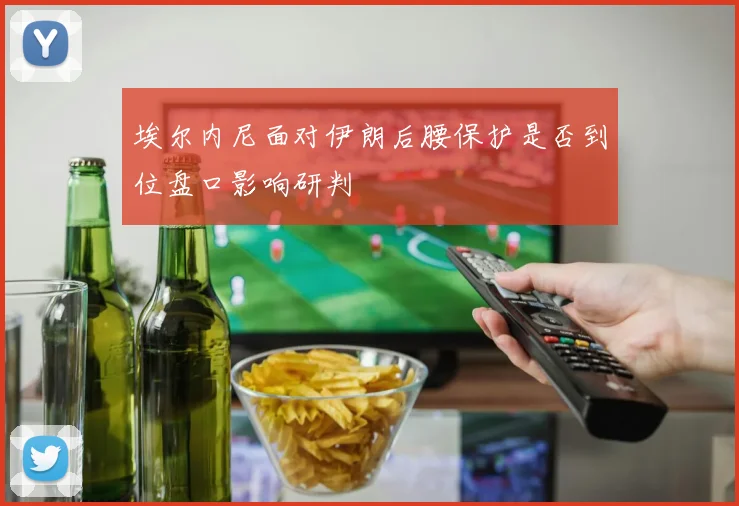 埃尔内尼面对伊朗后腰保护是否到位盘口影响研判