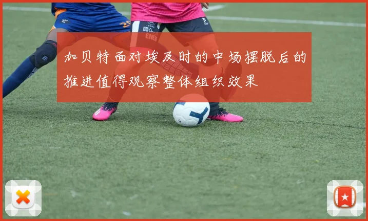 加贝特面对埃及时的中场摆脱后的推进值得观察整体组织效果