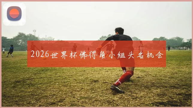 2026世界杯佛得角小组头名机会