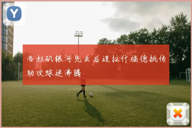洛杉矶银河先丢后追拉什福德挑传助攻球迷沸腾