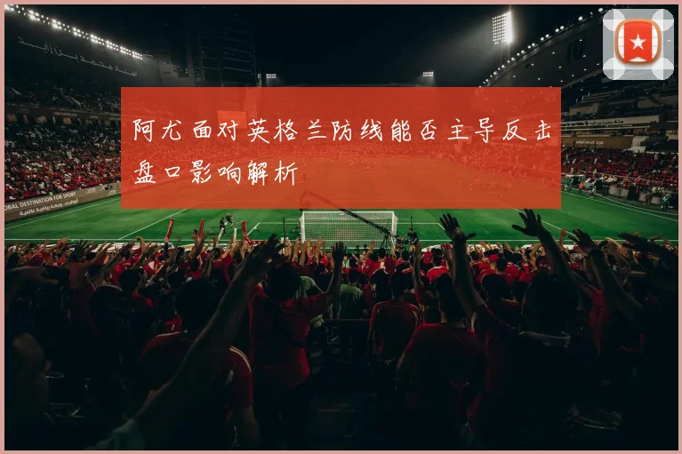 阿尤面对英格兰防线能否主导反击盘口影响解析