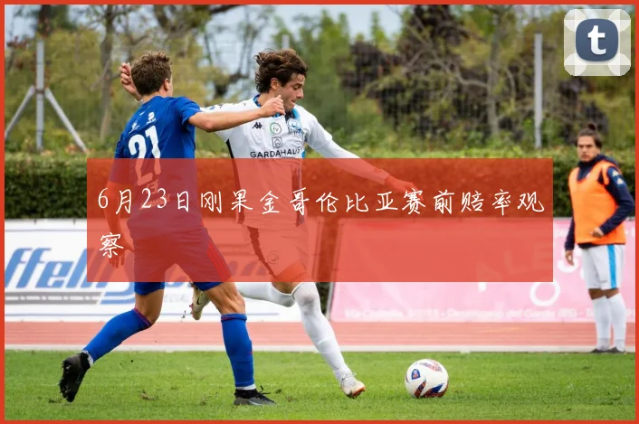6月23日刚果金哥伦比亚赛前赔率观察