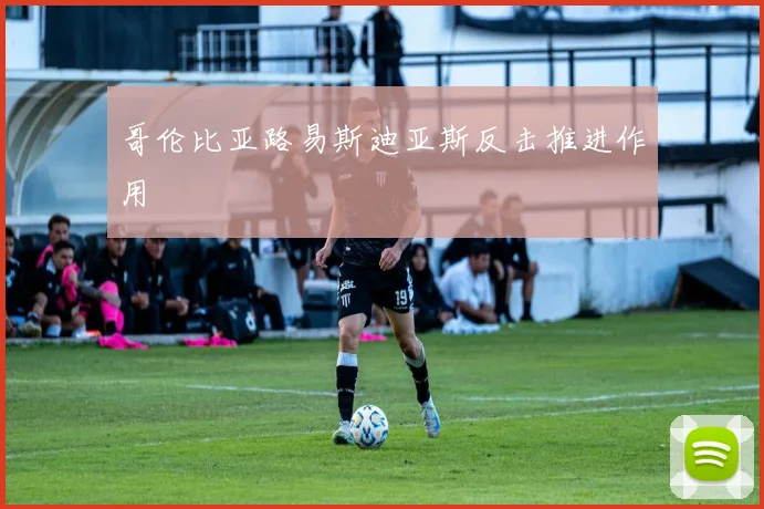 哥伦比亚路易斯迪亚斯反击推进作用