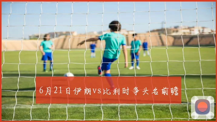 6月21日伊朗vs比利时争头名前瞻