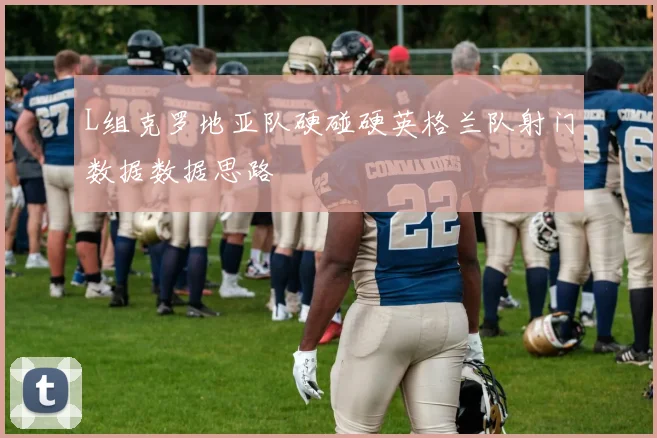 L组克罗地亚队硬碰硬英格兰队射门数据数据思路